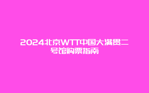 2024北京WTT中国大满贯二号馆购票指南