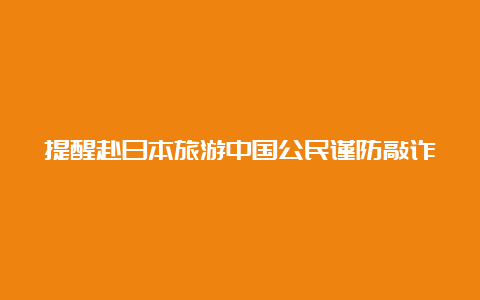 提醒赴日本旅游中国公民谨防敲诈