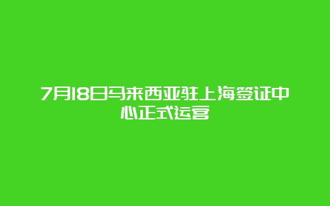 7月18日马来西亚驻上海签证中心正式运营