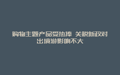 购物主题产品受热捧 关税新政对出境游影响不大