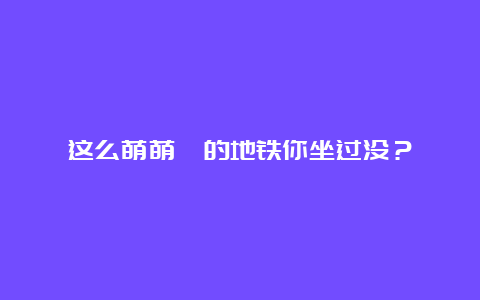 这么萌萌哒的地铁你坐过没？