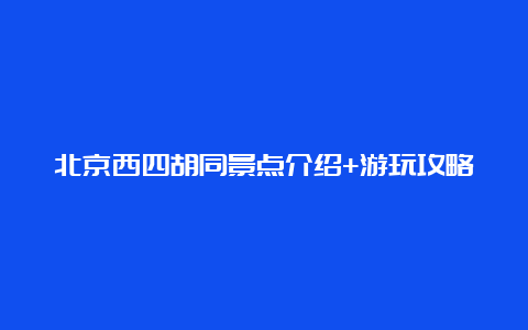 北京西四胡同景点介绍+游玩攻略