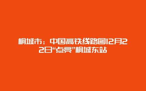 桐城市：中国高铁线路图12月22日“点亮”桐城东站