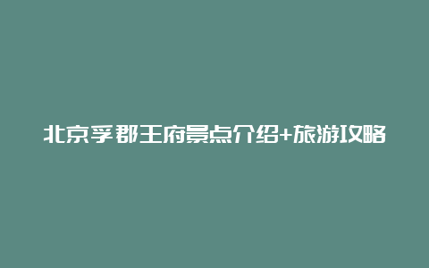 北京孚郡王府景点介绍+旅游攻略