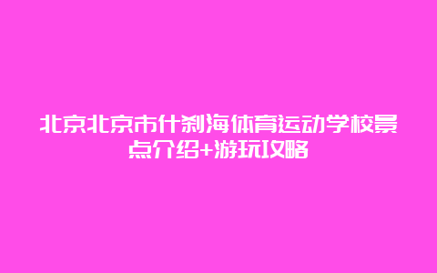 北京北京市什刹海体育运动学校景点介绍+游玩攻略