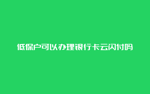 低保户可以办理银行卡云闪付吗