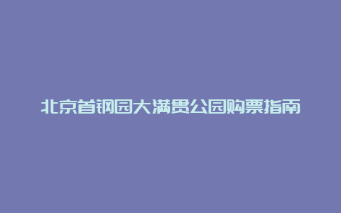 北京首钢园大满贯公园购票指南