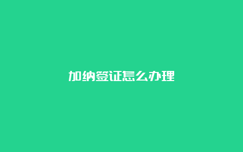 加纳签证怎么办理