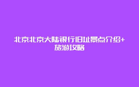 北京北京大陆银行旧址景点介绍+旅游攻略