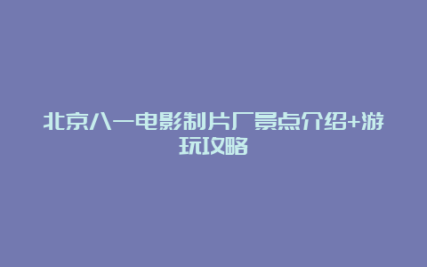 北京八一电影制片厂景点介绍+游玩攻略