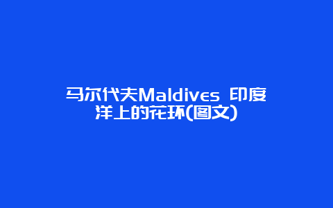 马尔代夫Maldives 印度洋上的花环(图文)