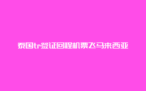 泰国tr签证回程机票飞马来西亚