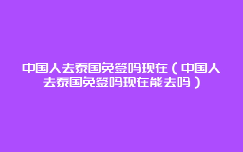 中国人去泰国免签吗现在（中国人去泰国免签吗现在能去吗）