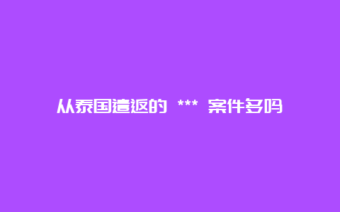 从泰国遣返的 *** 案件多吗