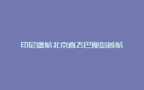 印尼鹰航北京直飞巴厘岛首航