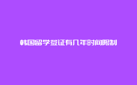 韩国留学签证有几年时间限制