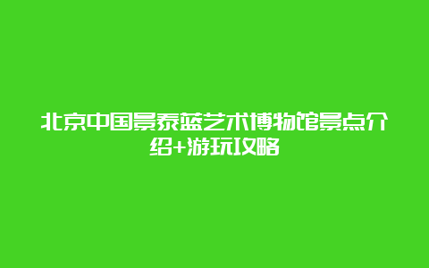 北京中国景泰蓝艺术博物馆景点介绍+游玩攻略