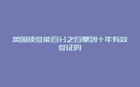 美国续签能百分之百拿到十年有效签证吗