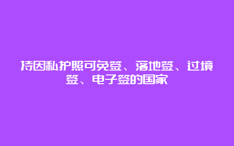 持因私护照可免签、落地签、过境签、电子签的国家