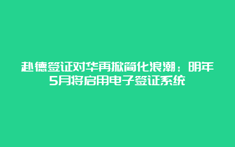 赴德签证对华再掀简化浪潮：明年5月将启用电子签证系统