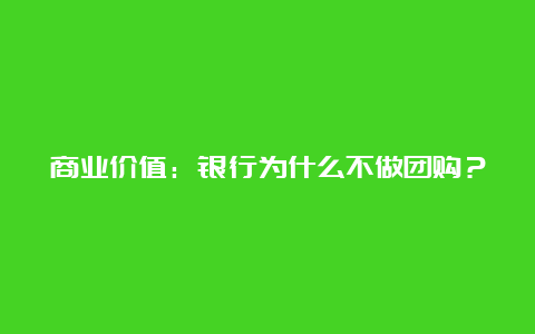 商业价值：银行为什么不做团购？