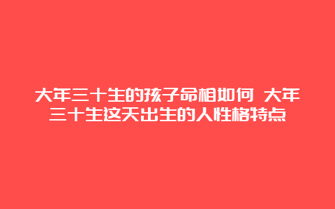 大年三十生的孩子命相如何 大年三十生这天出生的人性格特点