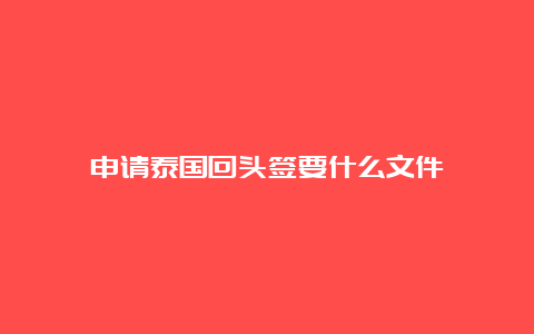 申请泰国回头签要什么文件