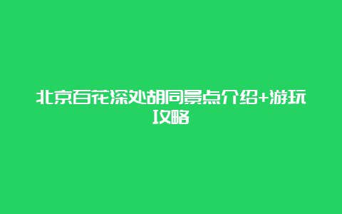 北京百花深处胡同景点介绍+游玩攻略