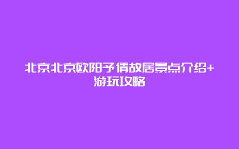 北京北京欧阳予倩故居景点介绍+游玩攻略