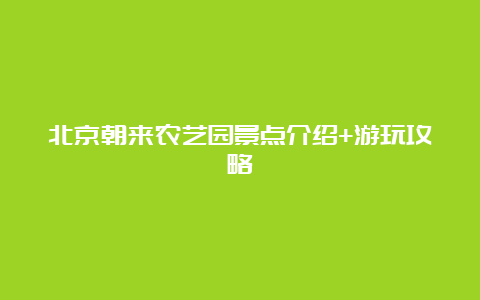 北京朝来农艺园景点介绍+游玩攻略