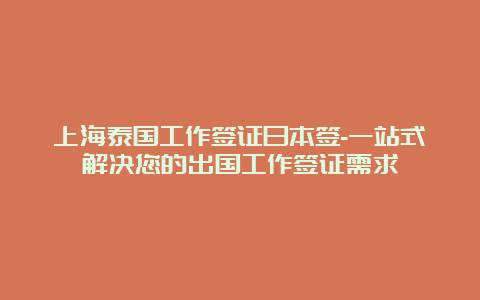 上海泰国工作签证日本签-一站式解决您的出国工作签证需求