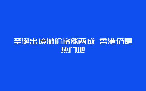 圣诞出境游价格涨两成 香港仍是热门地