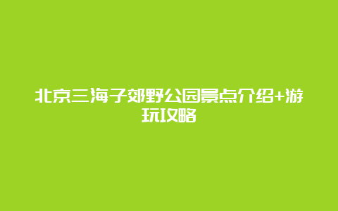 北京三海子郊野公园景点介绍+游玩攻略