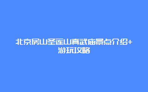 北京房山圣莲山真武庙景点介绍+游玩攻略