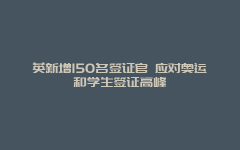 英新增150名签证官 应对奥运和学生签证高峰