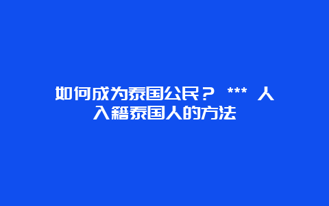 如何成为泰国公民？ *** 人入籍泰国人的方法