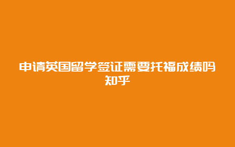 申请英国留学签证需要托福成绩吗知乎