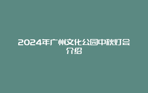 2024年广州文化公园中秋灯会介绍