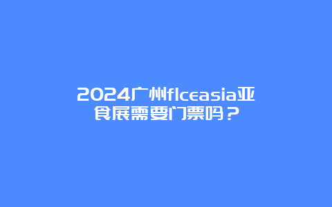 2024广州flceasia亚食展需要门票吗？