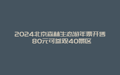 2024北京森林生态游年票开售 80元可参观40景区