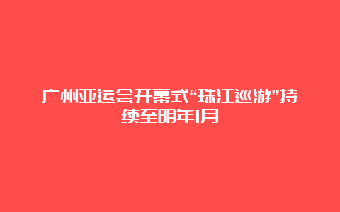 广州亚运会开幕式“珠江巡游”持续至明年1月