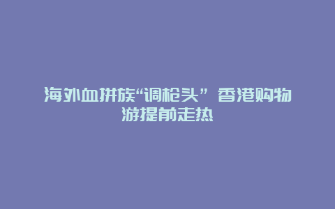 海外血拼族“调枪头” 香港购物游提前走热