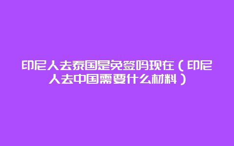 印尼人去泰国是免签吗现在（印尼人去中国需要什么材料）