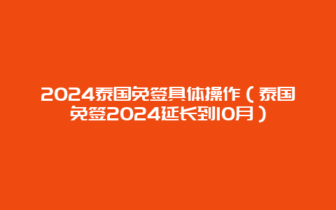 2024泰国免签具体操作（泰国免签2024延长到10月）