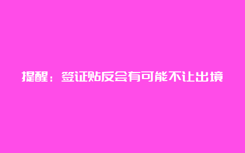 提醒：签证贴反会有可能不让出境