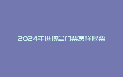 2024年进博会门票怎样退票