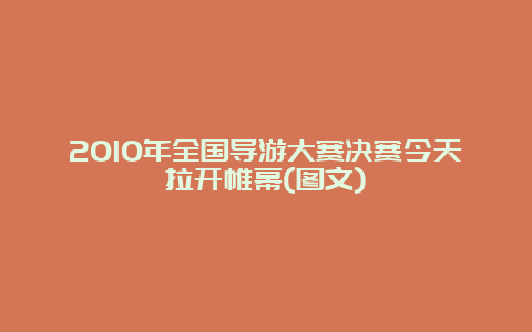 2010年全国导游大赛决赛今天拉开帷幕(图文)