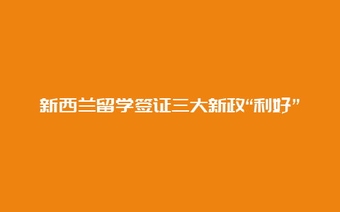 新西兰留学签证三大新政“利好”