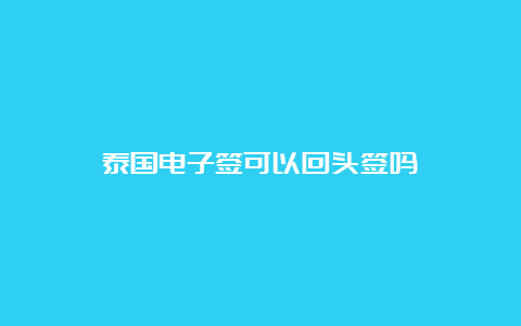 泰国电子签可以回头签吗