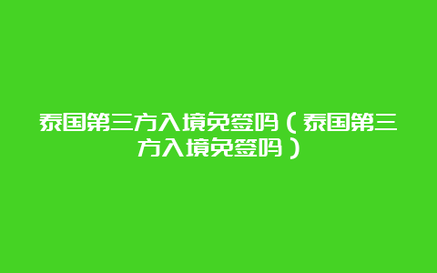 泰国第三方入境免签吗（泰国第三方入境免签吗）